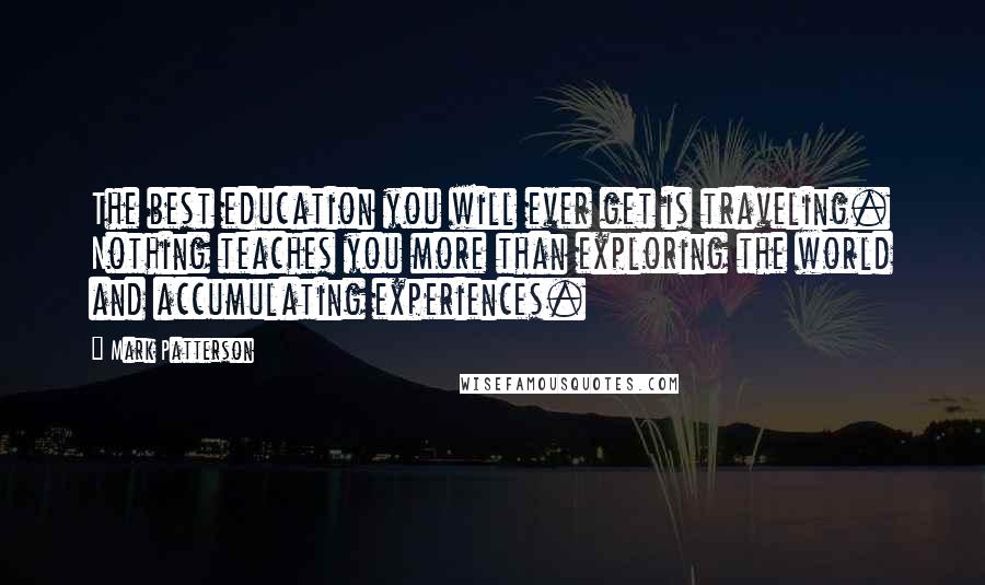 Mark Patterson Quotes: The best education you will ever get is traveling. Nothing teaches you more than exploring the world and accumulating experiences.