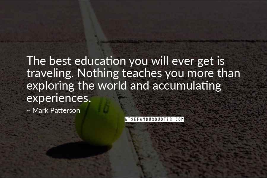 Mark Patterson Quotes: The best education you will ever get is traveling. Nothing teaches you more than exploring the world and accumulating experiences.