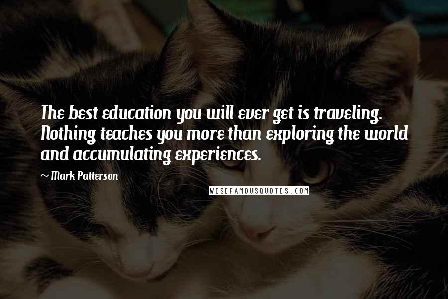 Mark Patterson Quotes: The best education you will ever get is traveling. Nothing teaches you more than exploring the world and accumulating experiences.