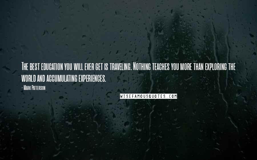 Mark Patterson Quotes: The best education you will ever get is traveling. Nothing teaches you more than exploring the world and accumulating experiences.