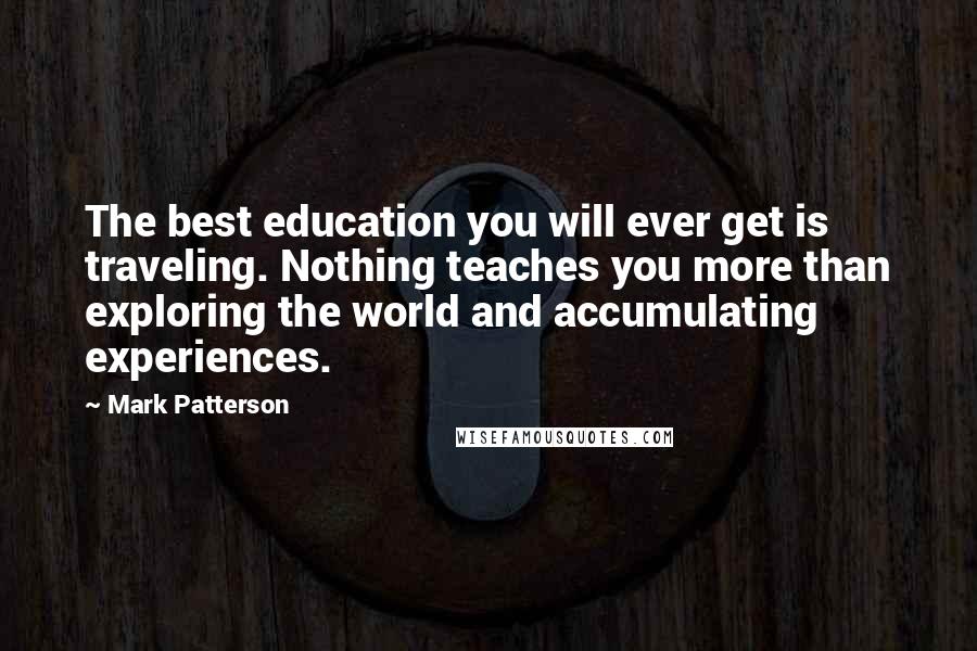 Mark Patterson Quotes: The best education you will ever get is traveling. Nothing teaches you more than exploring the world and accumulating experiences.