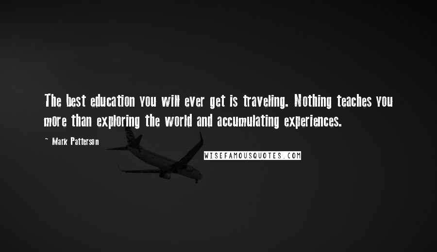 Mark Patterson Quotes: The best education you will ever get is traveling. Nothing teaches you more than exploring the world and accumulating experiences.