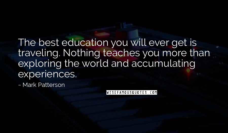 Mark Patterson Quotes: The best education you will ever get is traveling. Nothing teaches you more than exploring the world and accumulating experiences.