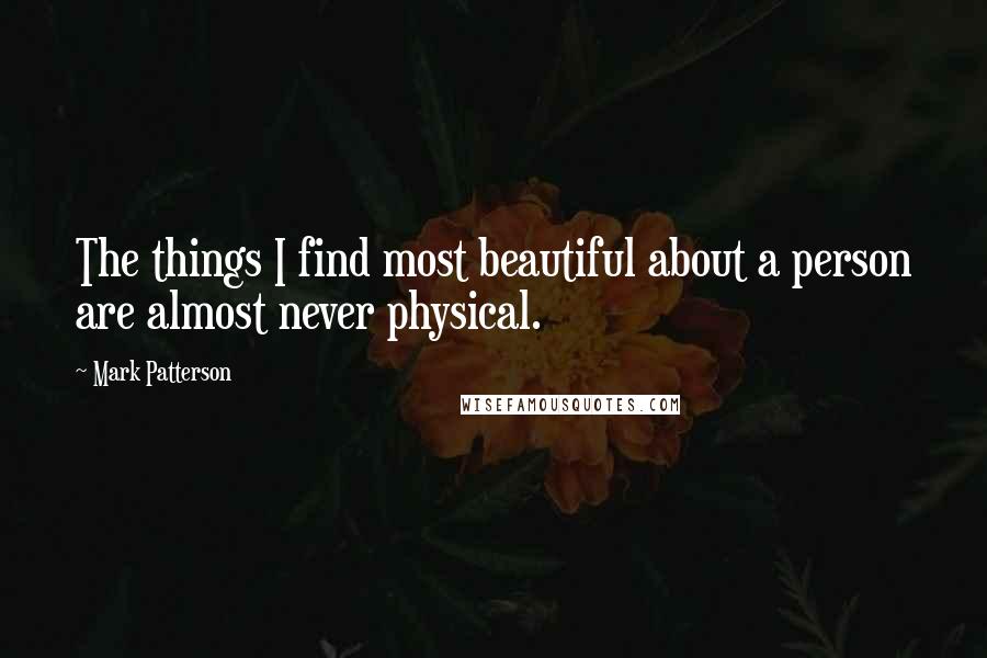 Mark Patterson Quotes: The things I find most beautiful about a person are almost never physical.