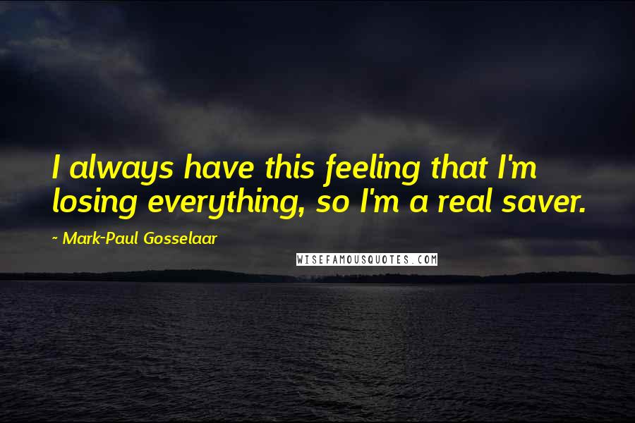 Mark-Paul Gosselaar Quotes: I always have this feeling that I'm losing everything, so I'm a real saver.