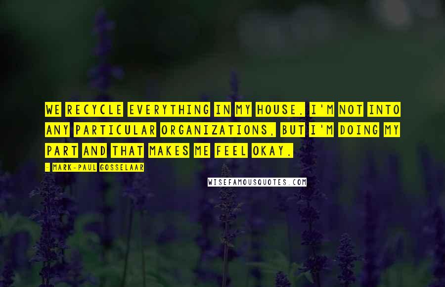 Mark-Paul Gosselaar Quotes: We recycle everything in my house. I'm not into any particular organizations, but I'm doing my part and that makes me feel okay.