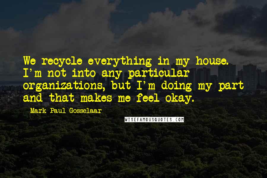 Mark-Paul Gosselaar Quotes: We recycle everything in my house. I'm not into any particular organizations, but I'm doing my part and that makes me feel okay.