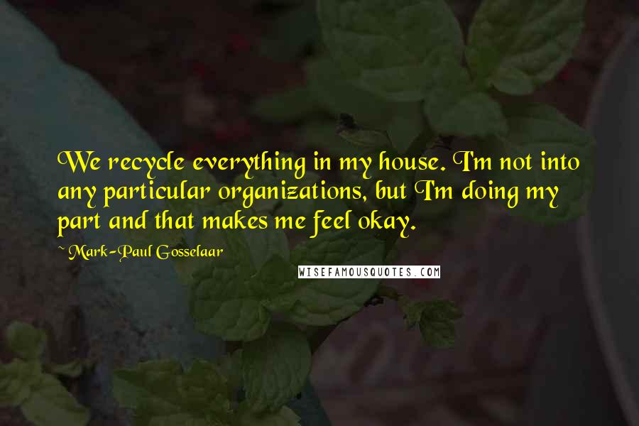 Mark-Paul Gosselaar Quotes: We recycle everything in my house. I'm not into any particular organizations, but I'm doing my part and that makes me feel okay.