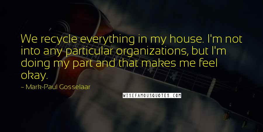 Mark-Paul Gosselaar Quotes: We recycle everything in my house. I'm not into any particular organizations, but I'm doing my part and that makes me feel okay.