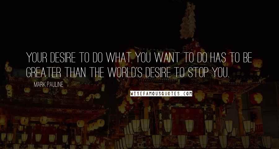 Mark Pauline Quotes: Your desire to do what you want to do has to be greater than the world's desire to stop you.