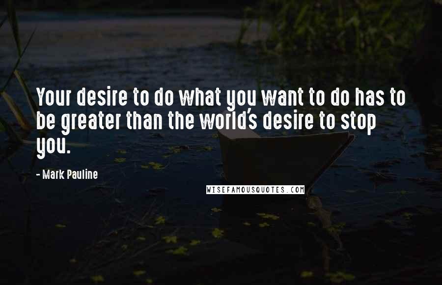 Mark Pauline Quotes: Your desire to do what you want to do has to be greater than the world's desire to stop you.