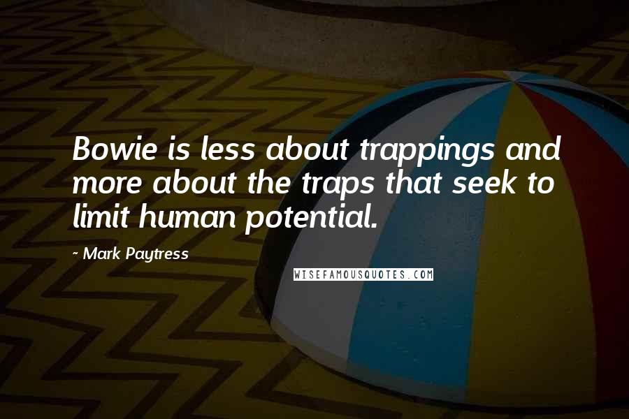 Mark Paytress Quotes: Bowie is less about trappings and more about the traps that seek to limit human potential.
