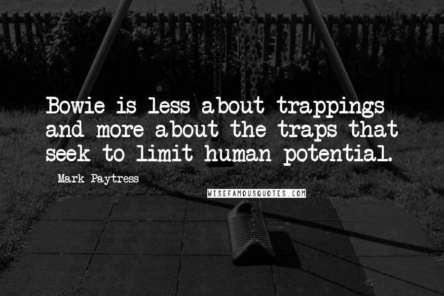 Mark Paytress Quotes: Bowie is less about trappings and more about the traps that seek to limit human potential.