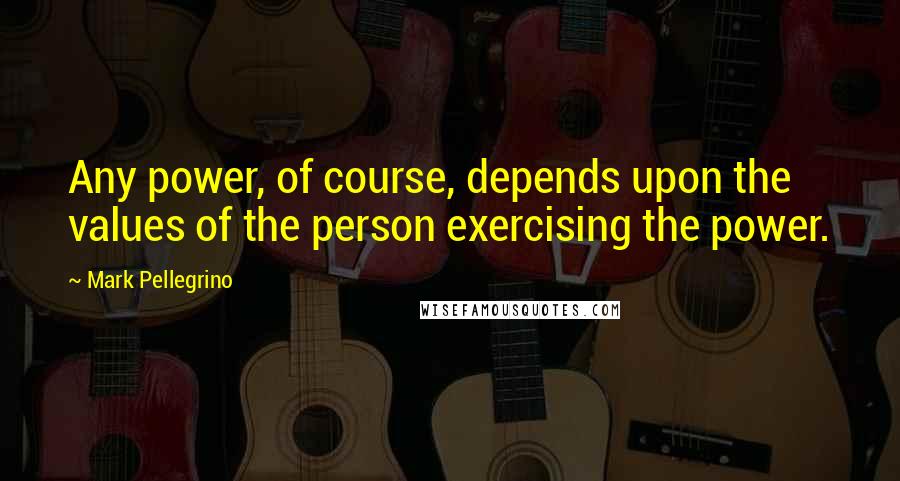 Mark Pellegrino Quotes: Any power, of course, depends upon the values of the person exercising the power.