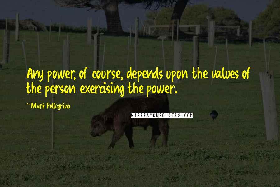Mark Pellegrino Quotes: Any power, of course, depends upon the values of the person exercising the power.