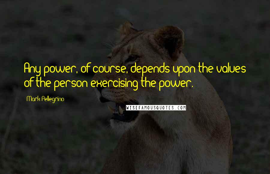 Mark Pellegrino Quotes: Any power, of course, depends upon the values of the person exercising the power.