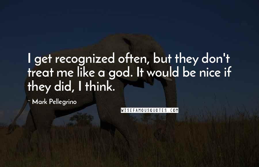 Mark Pellegrino Quotes: I get recognized often, but they don't treat me like a god. It would be nice if they did, I think.