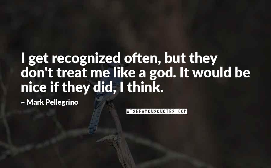 Mark Pellegrino Quotes: I get recognized often, but they don't treat me like a god. It would be nice if they did, I think.