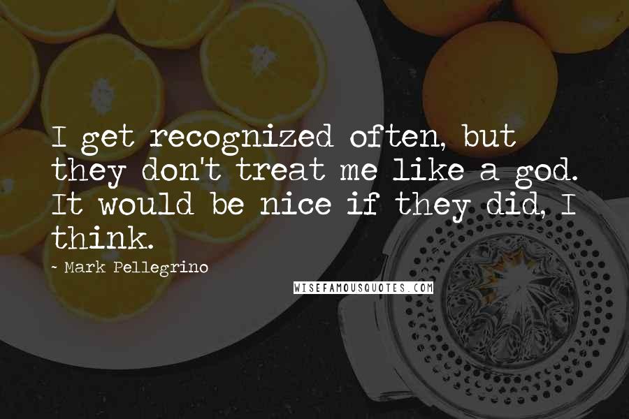 Mark Pellegrino Quotes: I get recognized often, but they don't treat me like a god. It would be nice if they did, I think.