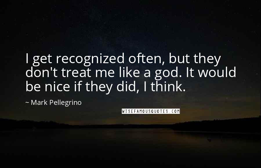 Mark Pellegrino Quotes: I get recognized often, but they don't treat me like a god. It would be nice if they did, I think.