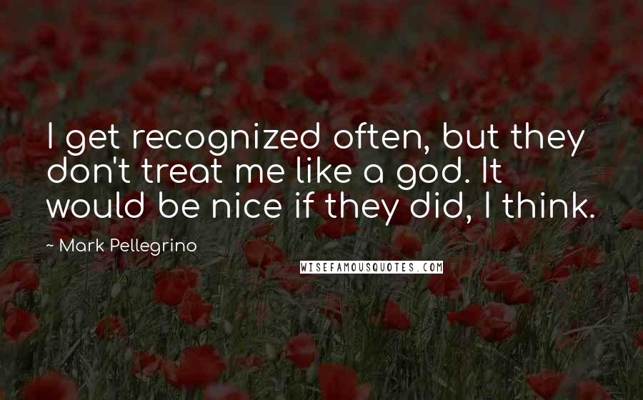 Mark Pellegrino Quotes: I get recognized often, but they don't treat me like a god. It would be nice if they did, I think.
