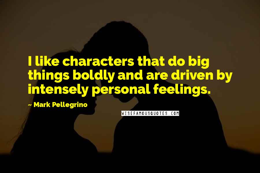 Mark Pellegrino Quotes: I like characters that do big things boldly and are driven by intensely personal feelings.