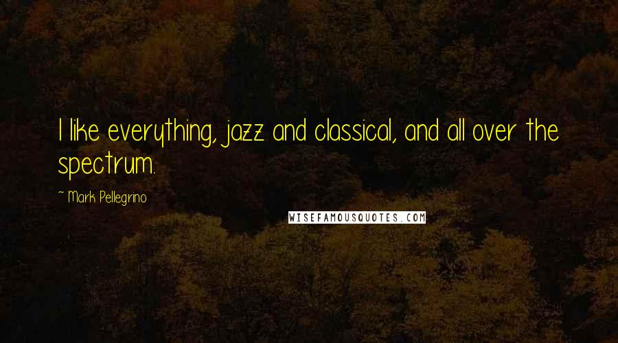 Mark Pellegrino Quotes: I like everything, jazz and classical, and all over the spectrum.