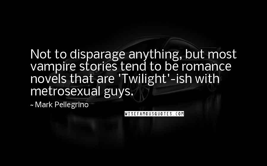 Mark Pellegrino Quotes: Not to disparage anything, but most vampire stories tend to be romance novels that are 'Twilight'-ish with metrosexual guys.