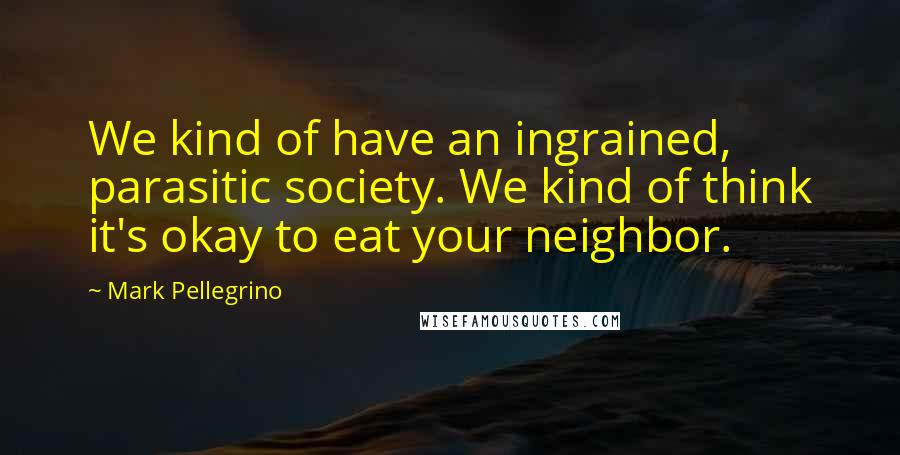 Mark Pellegrino Quotes: We kind of have an ingrained, parasitic society. We kind of think it's okay to eat your neighbor.