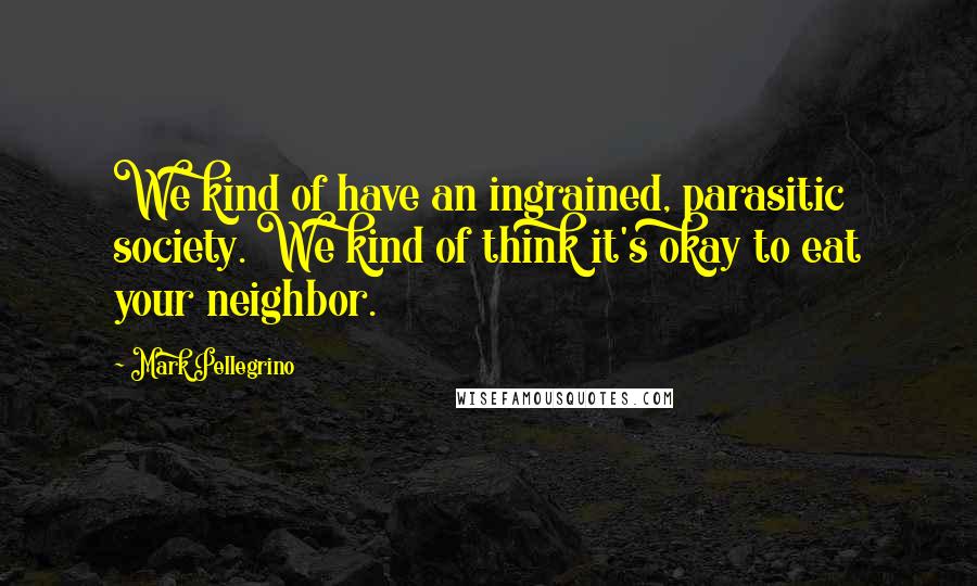 Mark Pellegrino Quotes: We kind of have an ingrained, parasitic society. We kind of think it's okay to eat your neighbor.