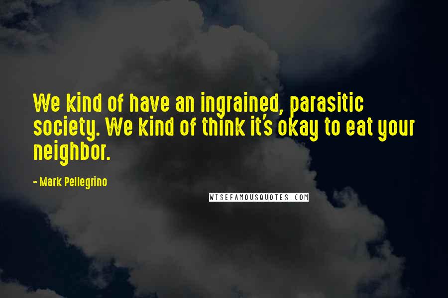 Mark Pellegrino Quotes: We kind of have an ingrained, parasitic society. We kind of think it's okay to eat your neighbor.