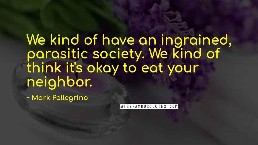 Mark Pellegrino Quotes: We kind of have an ingrained, parasitic society. We kind of think it's okay to eat your neighbor.