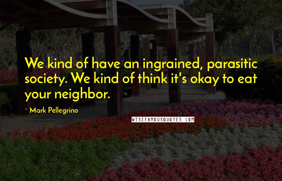 Mark Pellegrino Quotes: We kind of have an ingrained, parasitic society. We kind of think it's okay to eat your neighbor.