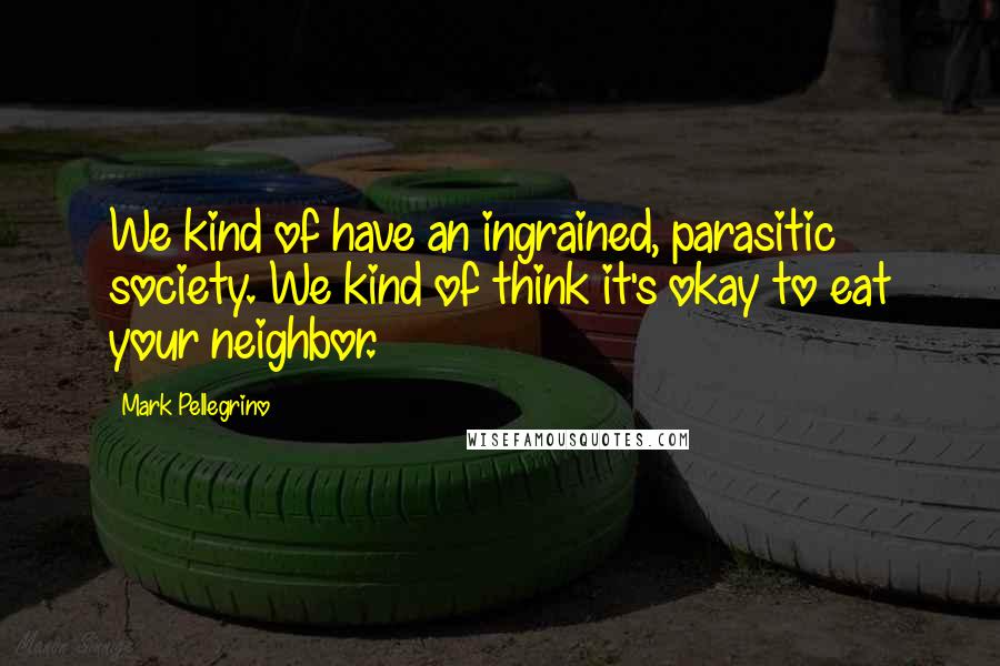 Mark Pellegrino Quotes: We kind of have an ingrained, parasitic society. We kind of think it's okay to eat your neighbor.