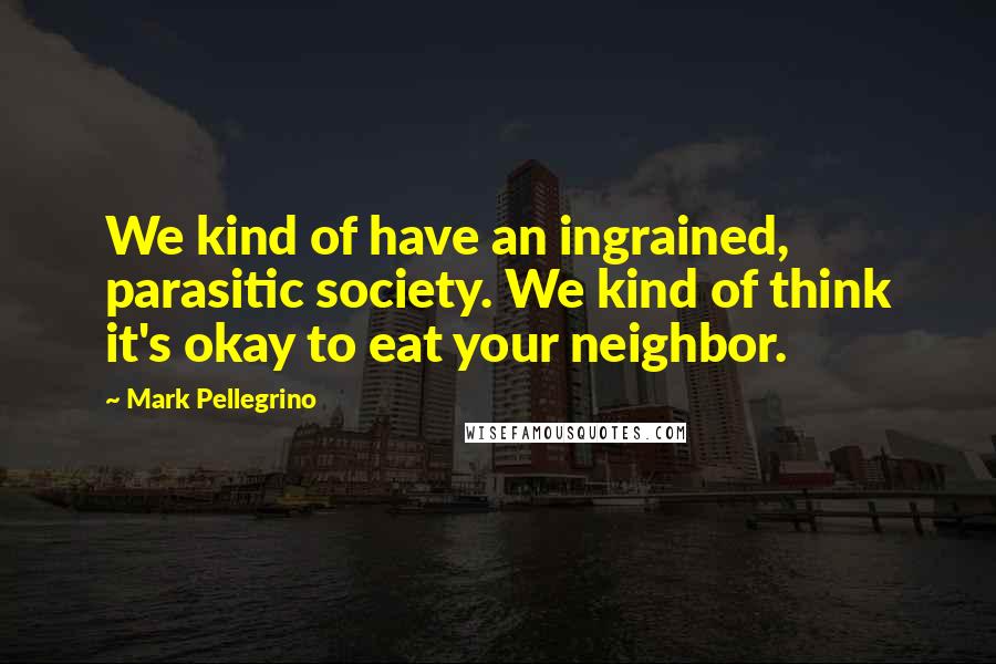 Mark Pellegrino Quotes: We kind of have an ingrained, parasitic society. We kind of think it's okay to eat your neighbor.