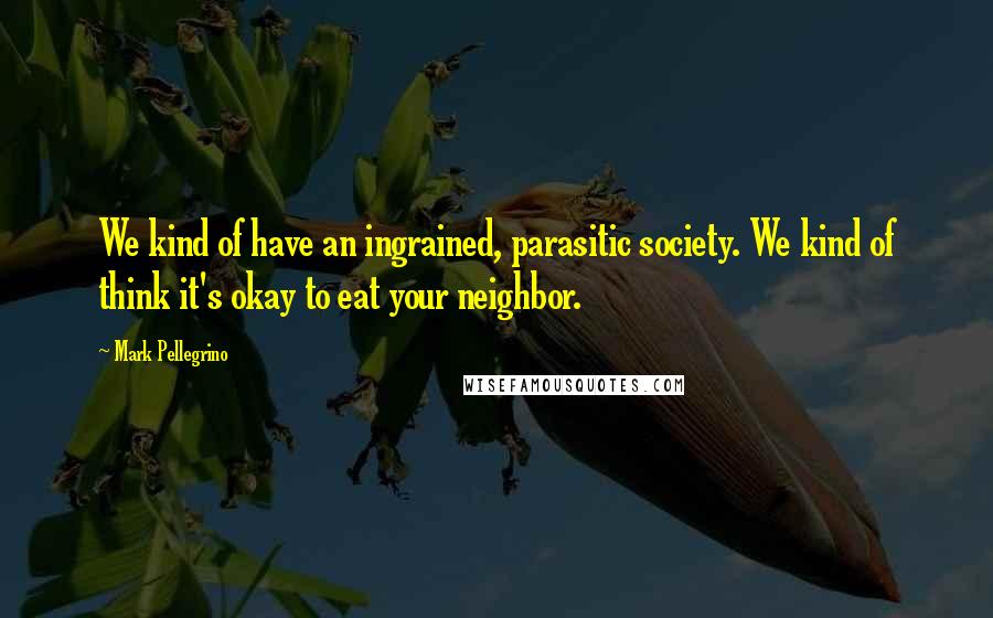 Mark Pellegrino Quotes: We kind of have an ingrained, parasitic society. We kind of think it's okay to eat your neighbor.