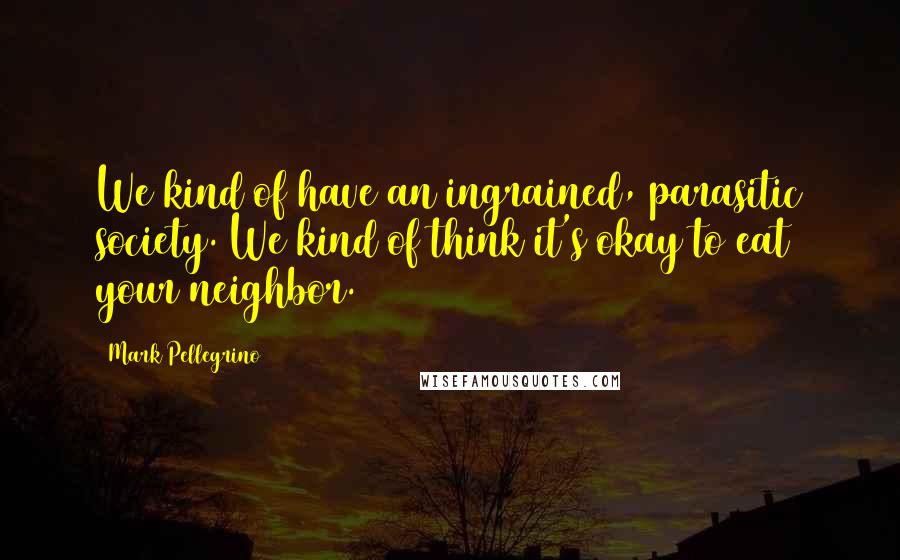 Mark Pellegrino Quotes: We kind of have an ingrained, parasitic society. We kind of think it's okay to eat your neighbor.