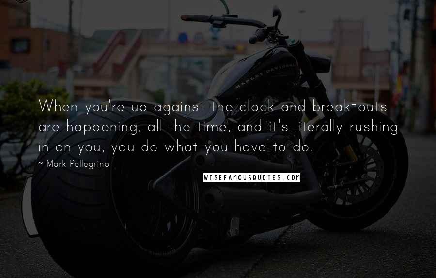 Mark Pellegrino Quotes: When you're up against the clock and break-outs are happening, all the time, and it's literally rushing in on you, you do what you have to do.