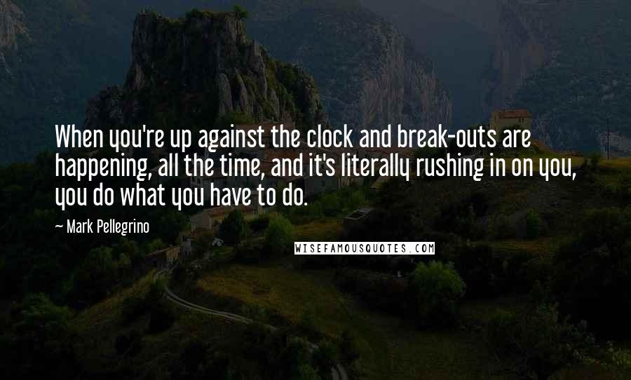 Mark Pellegrino Quotes: When you're up against the clock and break-outs are happening, all the time, and it's literally rushing in on you, you do what you have to do.