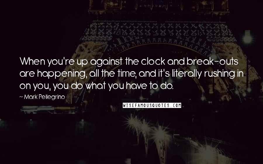 Mark Pellegrino Quotes: When you're up against the clock and break-outs are happening, all the time, and it's literally rushing in on you, you do what you have to do.