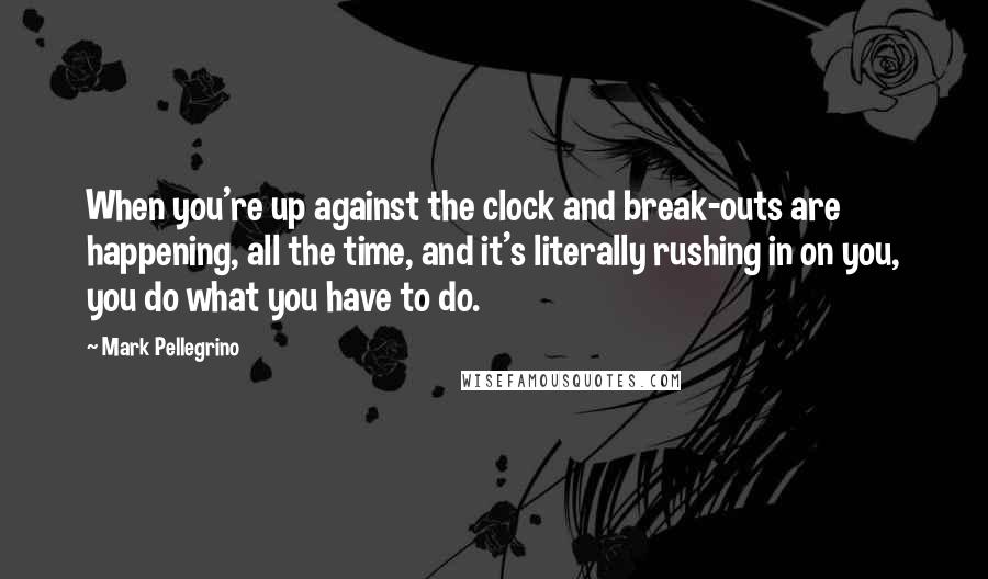 Mark Pellegrino Quotes: When you're up against the clock and break-outs are happening, all the time, and it's literally rushing in on you, you do what you have to do.