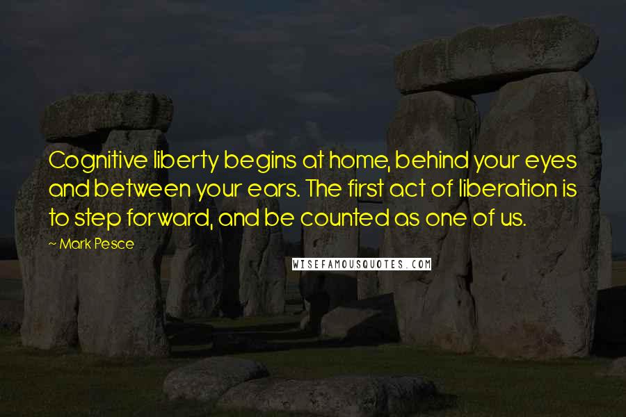 Mark Pesce Quotes: Cognitive liberty begins at home, behind your eyes and between your ears. The first act of liberation is to step forward, and be counted as one of us.