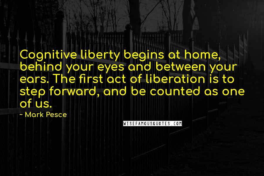 Mark Pesce Quotes: Cognitive liberty begins at home, behind your eyes and between your ears. The first act of liberation is to step forward, and be counted as one of us.