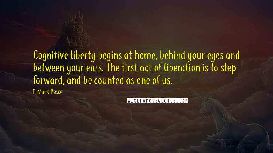 Mark Pesce Quotes: Cognitive liberty begins at home, behind your eyes and between your ears. The first act of liberation is to step forward, and be counted as one of us.