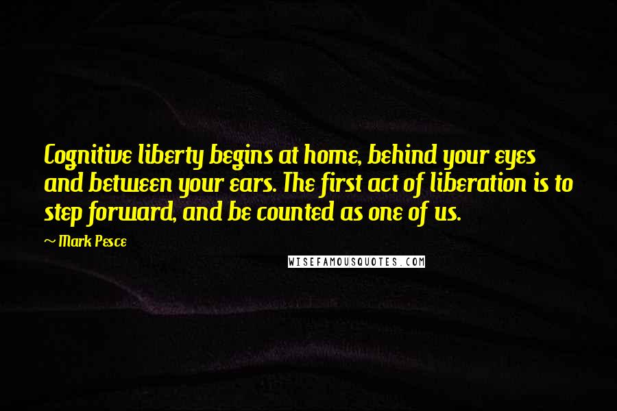 Mark Pesce Quotes: Cognitive liberty begins at home, behind your eyes and between your ears. The first act of liberation is to step forward, and be counted as one of us.