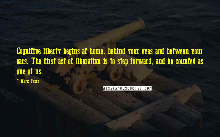 Mark Pesce Quotes: Cognitive liberty begins at home, behind your eyes and between your ears. The first act of liberation is to step forward, and be counted as one of us.