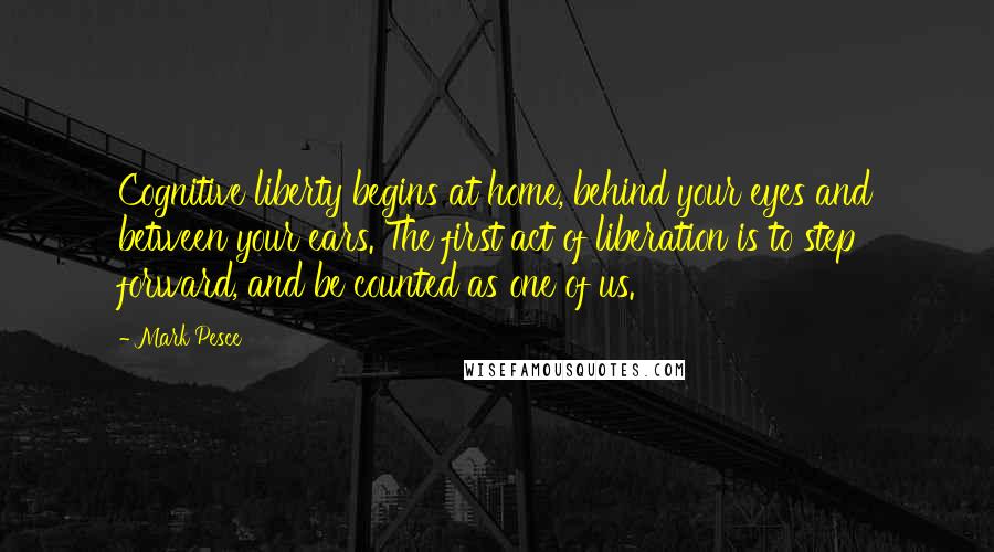 Mark Pesce Quotes: Cognitive liberty begins at home, behind your eyes and between your ears. The first act of liberation is to step forward, and be counted as one of us.