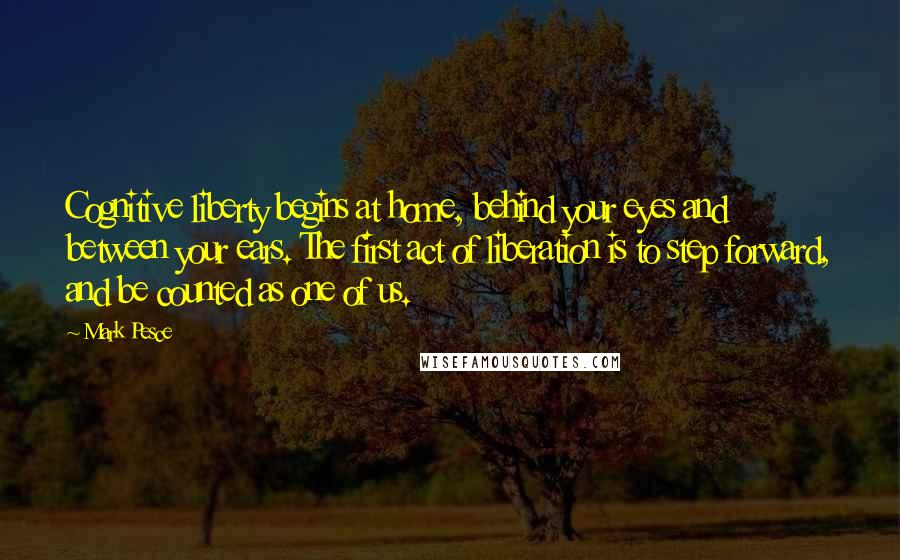 Mark Pesce Quotes: Cognitive liberty begins at home, behind your eyes and between your ears. The first act of liberation is to step forward, and be counted as one of us.