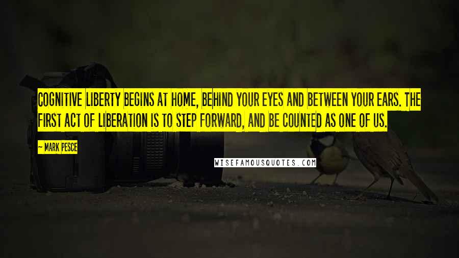 Mark Pesce Quotes: Cognitive liberty begins at home, behind your eyes and between your ears. The first act of liberation is to step forward, and be counted as one of us.