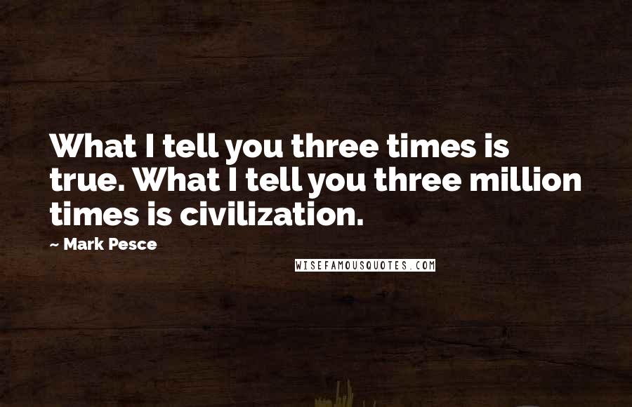 Mark Pesce Quotes: What I tell you three times is true. What I tell you three million times is civilization.